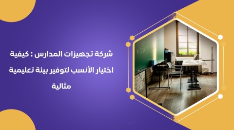 شركة تجهيزات المدارس : كيفية اختيار الأنسب لتوفير بيئة تعليمية مث